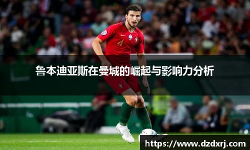 鲁本迪亚斯在曼城的崛起与影响力分析