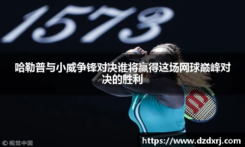 哈勒普与小威争锋对决谁将赢得这场网球巅峰对决的胜利