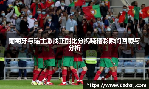 葡萄牙与瑞士激战正酣比分揭晓精彩瞬间回顾与分析
